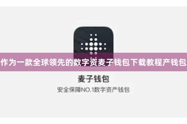 作为一款全球领先的数字资麦子钱包下载教程产钱包